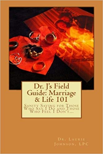 V1 - Dr. J's Field Guide: Marriage & Life 101: Sanity Saving for Those Who Say I Do and Those Who Feel I Don't...